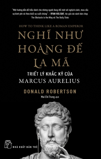 NGHĨ NHƯ HOÀNG ĐẾ LA MÃ: TRIẾT LÝ KHẮC KỶ CỦA MARCUS AURELIUS